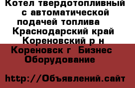 Котел твердотопливный с автоматической подачей топлива.  - Краснодарский край, Кореновский р-н, Кореновск г. Бизнес » Оборудование   